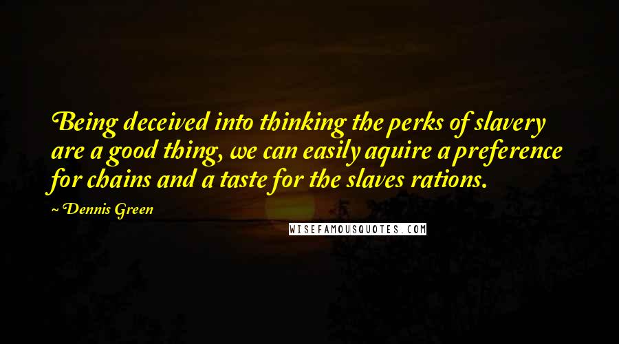 Dennis Green Quotes: Being deceived into thinking the perks of slavery are a good thing, we can easily aquire a preference for chains and a taste for the slaves rations.