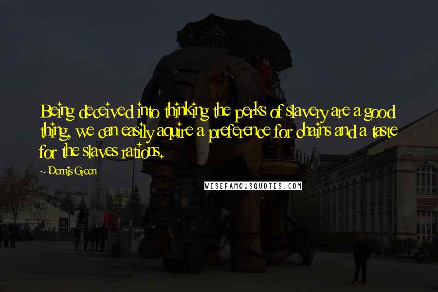 Dennis Green Quotes: Being deceived into thinking the perks of slavery are a good thing, we can easily aquire a preference for chains and a taste for the slaves rations.