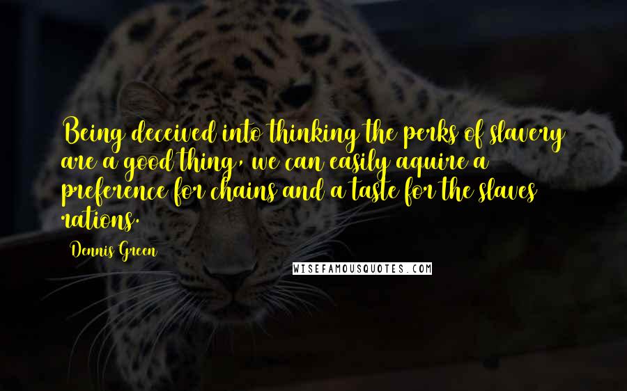 Dennis Green Quotes: Being deceived into thinking the perks of slavery are a good thing, we can easily aquire a preference for chains and a taste for the slaves rations.