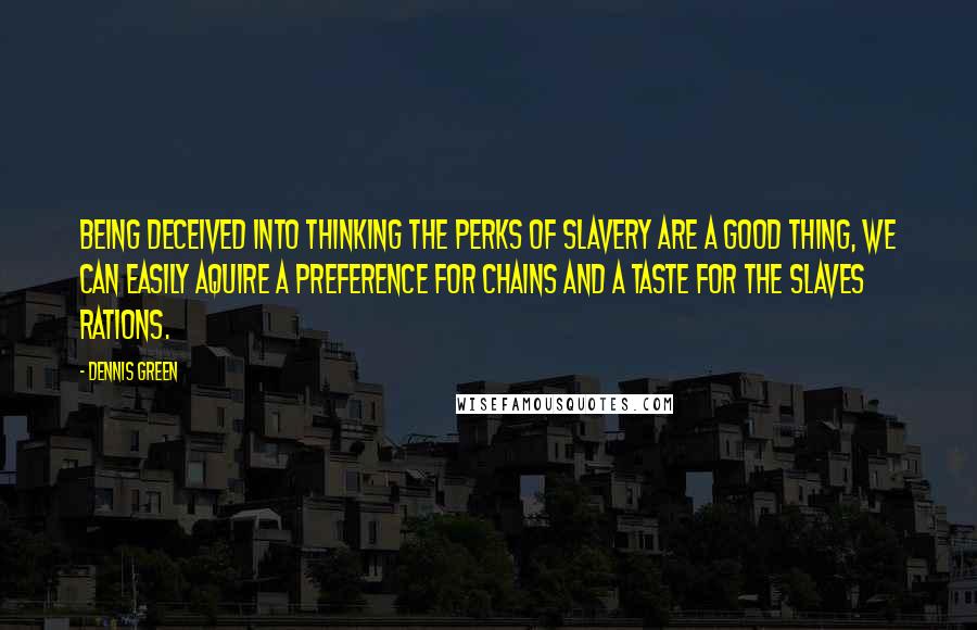 Dennis Green Quotes: Being deceived into thinking the perks of slavery are a good thing, we can easily aquire a preference for chains and a taste for the slaves rations.