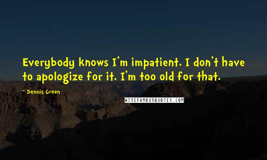 Dennis Green Quotes: Everybody knows I'm impatient. I don't have to apologize for it. I'm too old for that.