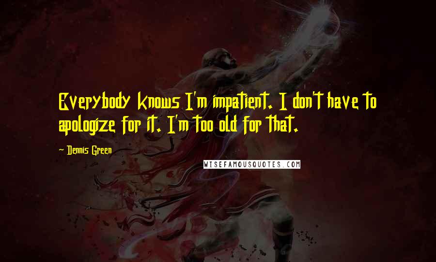 Dennis Green Quotes: Everybody knows I'm impatient. I don't have to apologize for it. I'm too old for that.