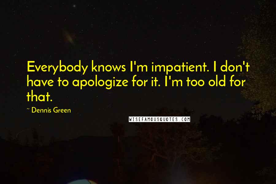 Dennis Green Quotes: Everybody knows I'm impatient. I don't have to apologize for it. I'm too old for that.