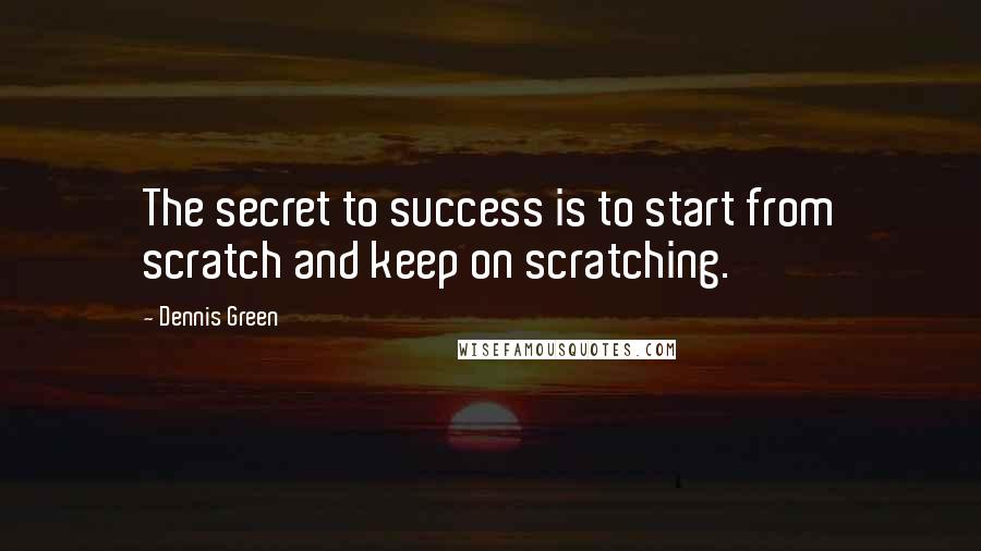 Dennis Green Quotes: The secret to success is to start from scratch and keep on scratching.