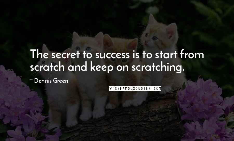 Dennis Green Quotes: The secret to success is to start from scratch and keep on scratching.