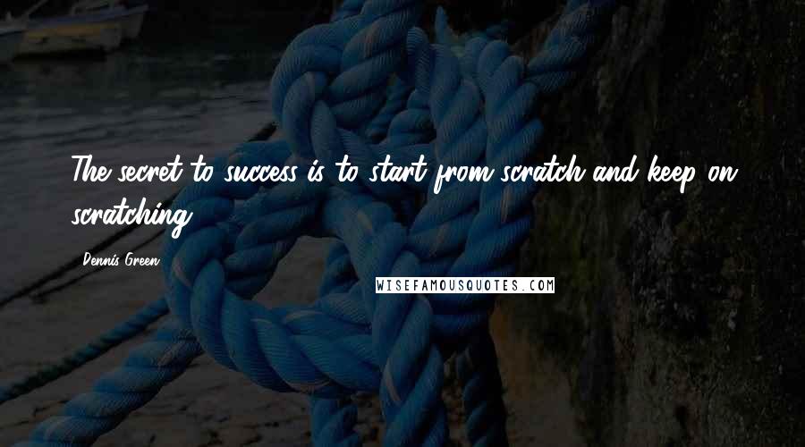 Dennis Green Quotes: The secret to success is to start from scratch and keep on scratching.