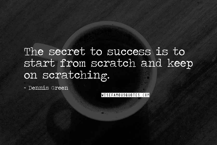 Dennis Green Quotes: The secret to success is to start from scratch and keep on scratching.