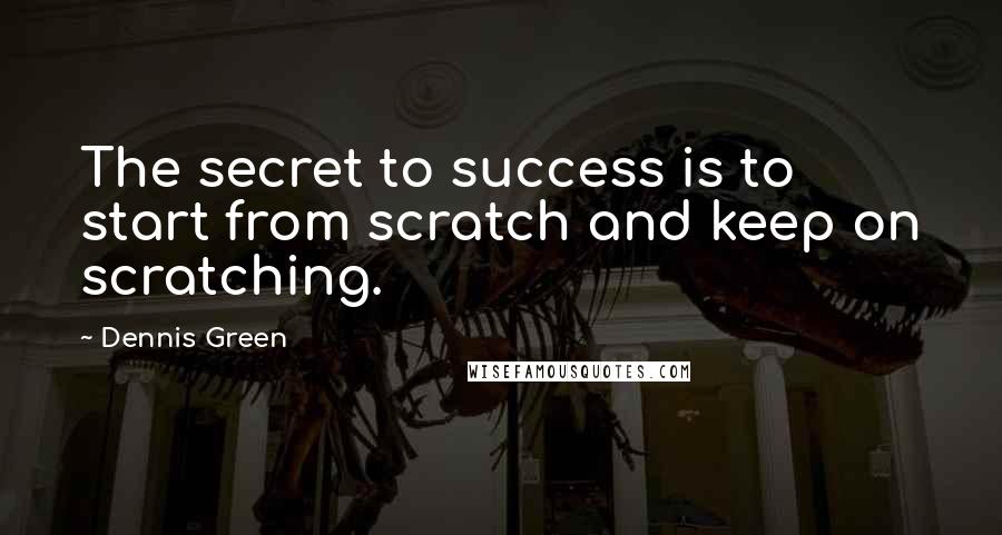 Dennis Green Quotes: The secret to success is to start from scratch and keep on scratching.