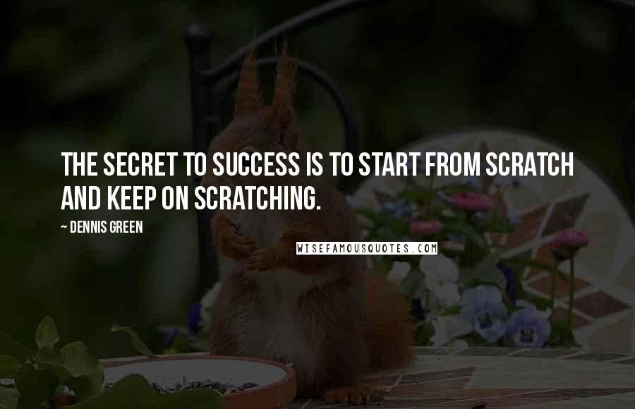 Dennis Green Quotes: The secret to success is to start from scratch and keep on scratching.