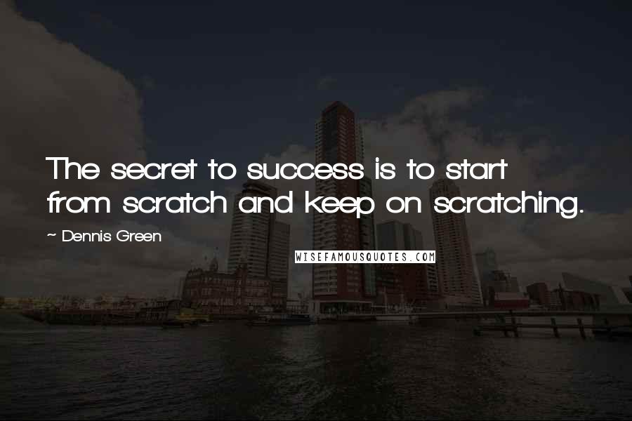 Dennis Green Quotes: The secret to success is to start from scratch and keep on scratching.