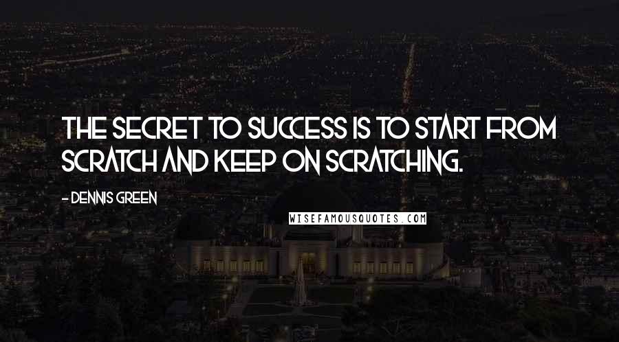 Dennis Green Quotes: The secret to success is to start from scratch and keep on scratching.
