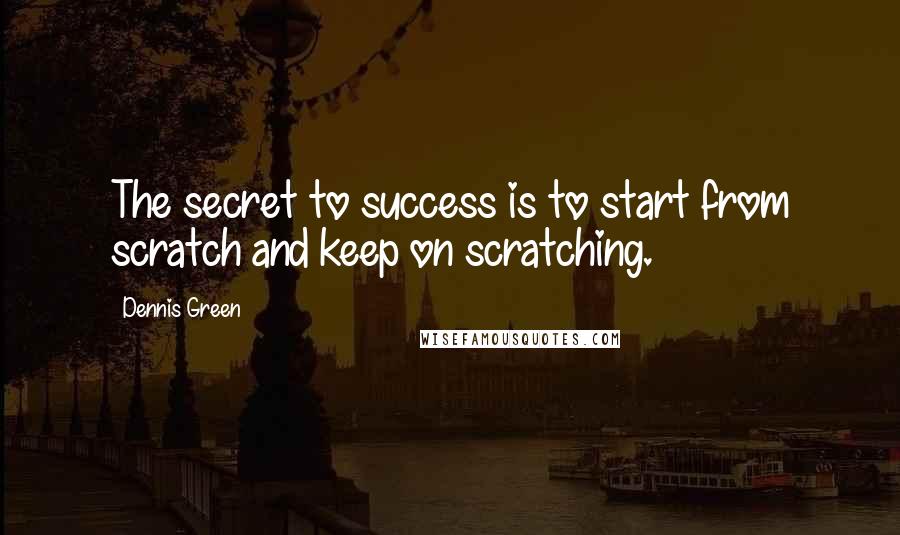 Dennis Green Quotes: The secret to success is to start from scratch and keep on scratching.