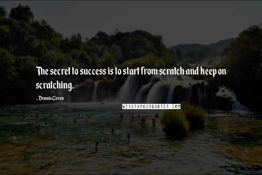 Dennis Green Quotes: The secret to success is to start from scratch and keep on scratching.