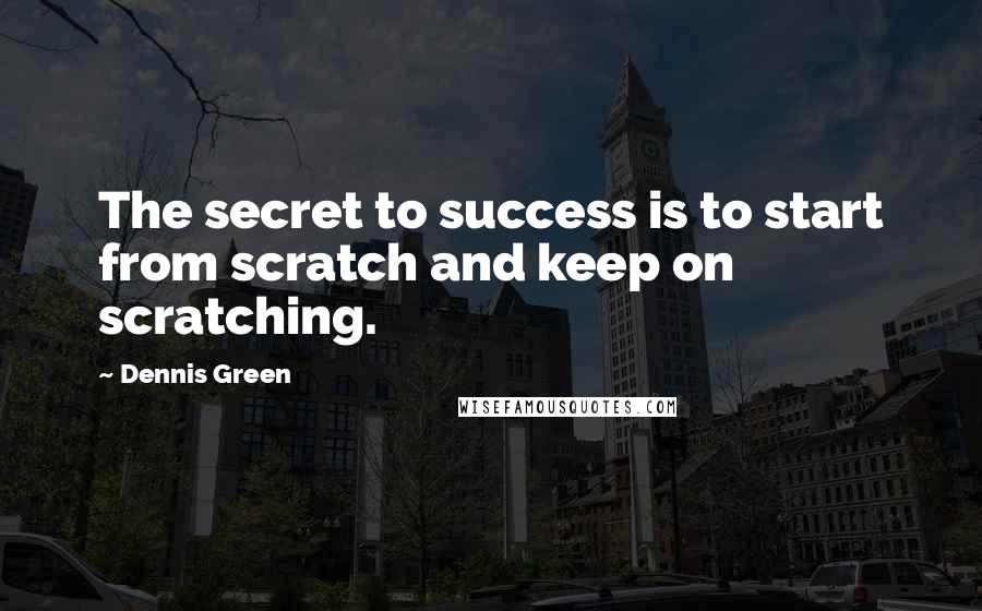 Dennis Green Quotes: The secret to success is to start from scratch and keep on scratching.