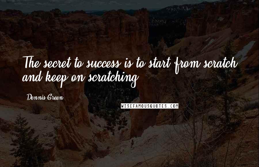 Dennis Green Quotes: The secret to success is to start from scratch and keep on scratching.