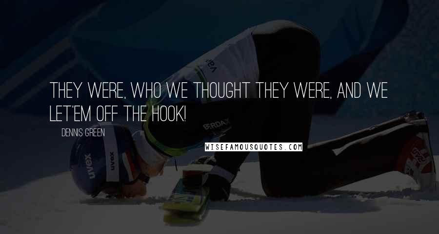 Dennis Green Quotes: THEY WERE, WHO WE THOUGHT THEY WERE, AND WE LET'EM OFF THE HOOK!