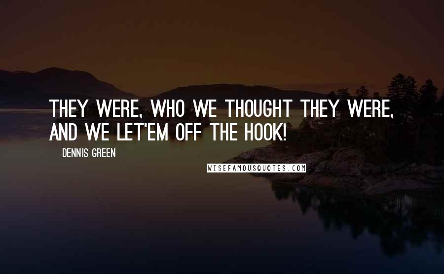 Dennis Green Quotes: THEY WERE, WHO WE THOUGHT THEY WERE, AND WE LET'EM OFF THE HOOK!