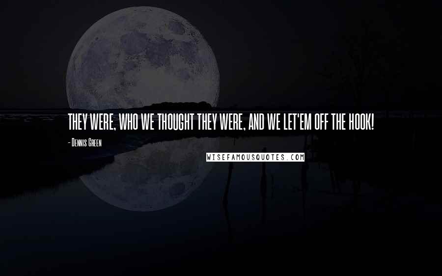 Dennis Green Quotes: THEY WERE, WHO WE THOUGHT THEY WERE, AND WE LET'EM OFF THE HOOK!