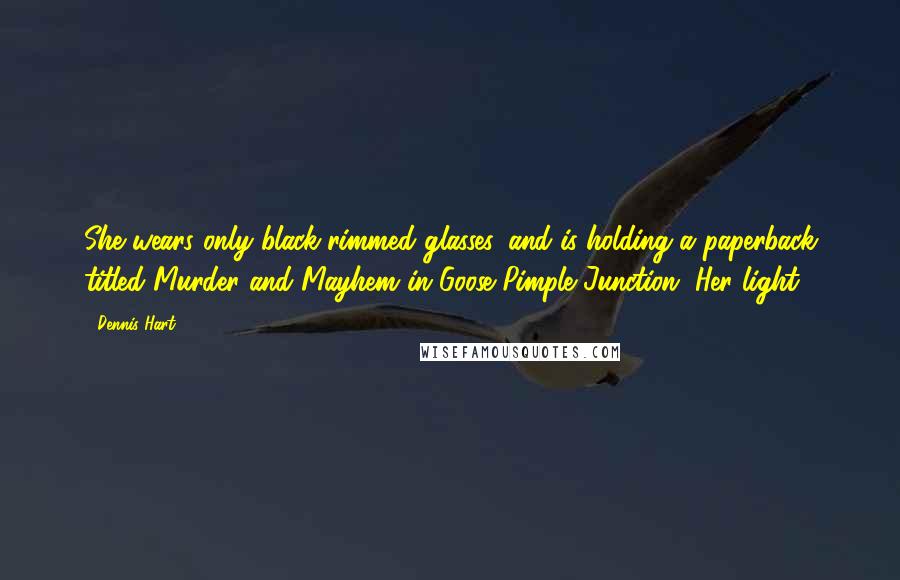 Dennis Hart Quotes: She wears only black-rimmed glasses, and is holding a paperback titled Murder and Mayhem in Goose Pimple Junction. Her light