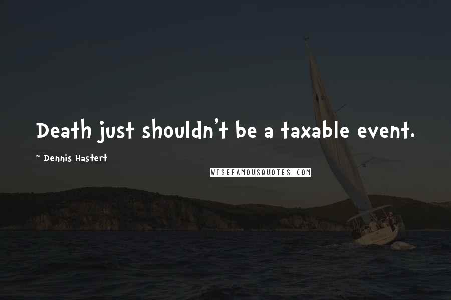 Dennis Hastert Quotes: Death just shouldn't be a taxable event.