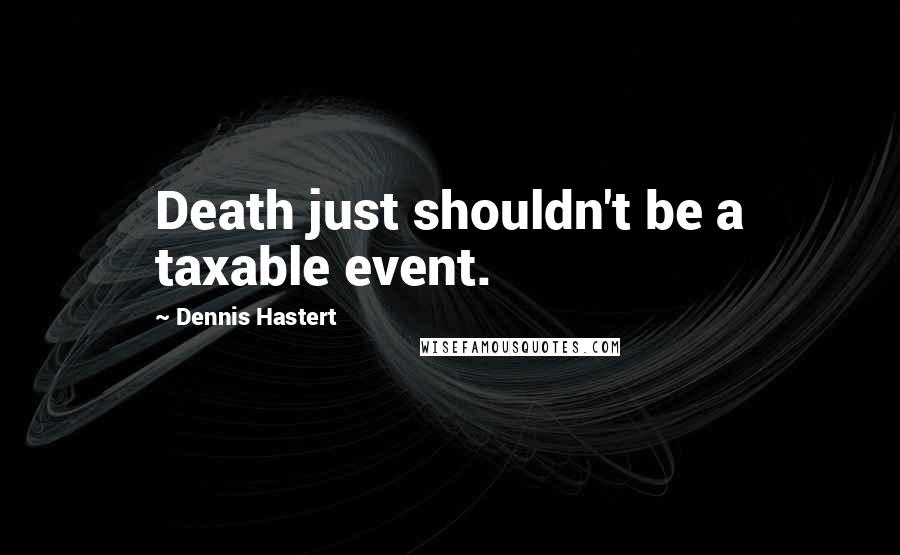 Dennis Hastert Quotes: Death just shouldn't be a taxable event.