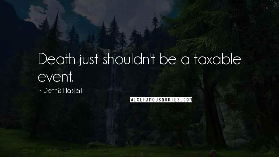 Dennis Hastert Quotes: Death just shouldn't be a taxable event.