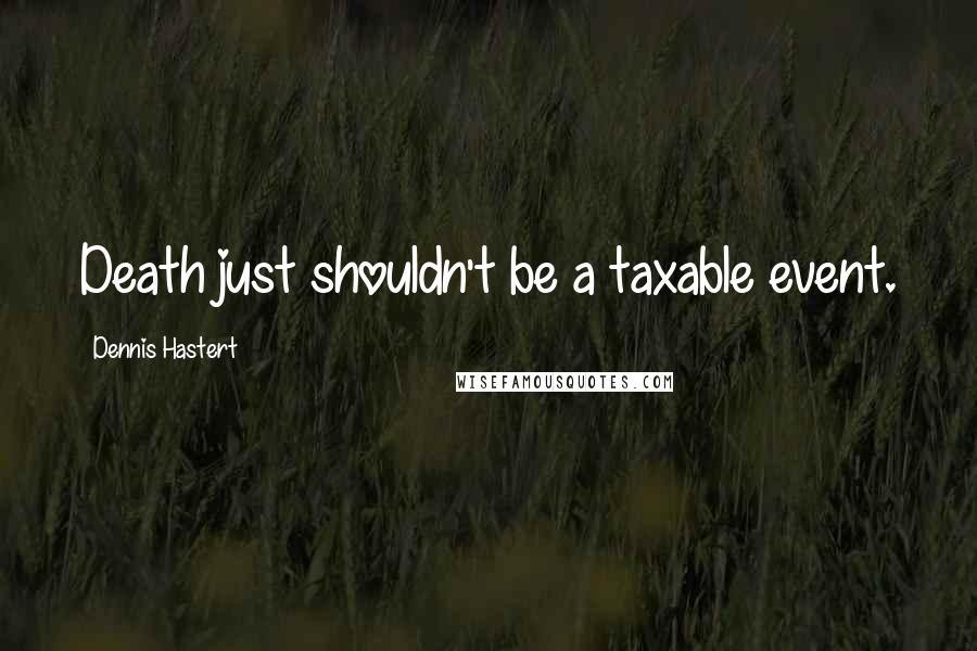 Dennis Hastert Quotes: Death just shouldn't be a taxable event.