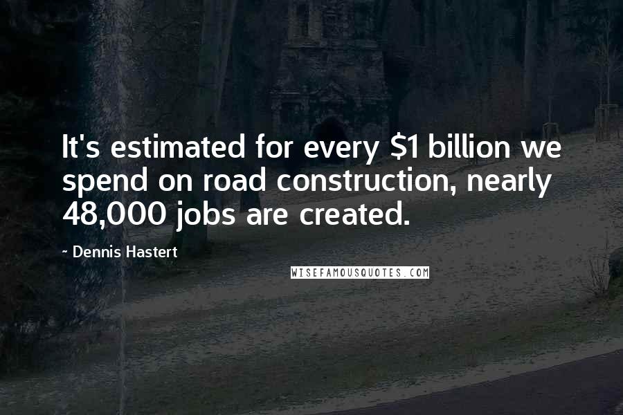 Dennis Hastert Quotes: It's estimated for every $1 billion we spend on road construction, nearly 48,000 jobs are created.