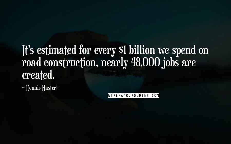 Dennis Hastert Quotes: It's estimated for every $1 billion we spend on road construction, nearly 48,000 jobs are created.