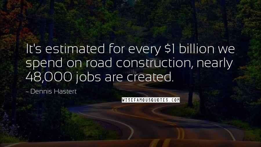 Dennis Hastert Quotes: It's estimated for every $1 billion we spend on road construction, nearly 48,000 jobs are created.