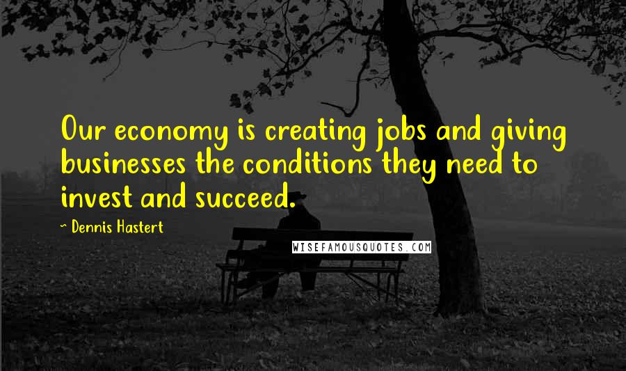 Dennis Hastert Quotes: Our economy is creating jobs and giving businesses the conditions they need to invest and succeed.