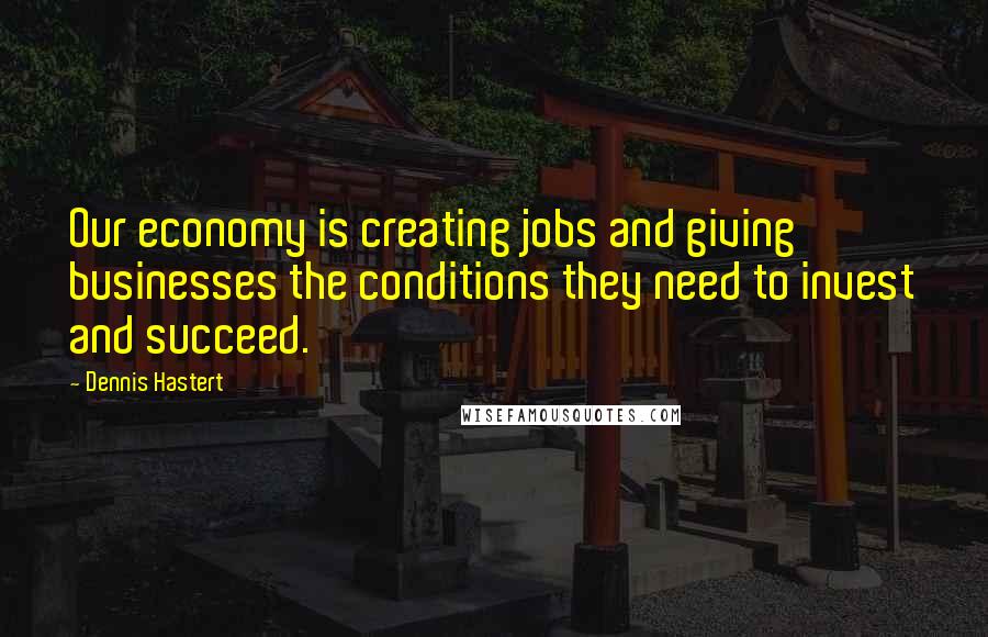 Dennis Hastert Quotes: Our economy is creating jobs and giving businesses the conditions they need to invest and succeed.