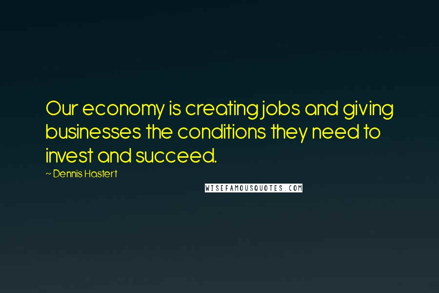 Dennis Hastert Quotes: Our economy is creating jobs and giving businesses the conditions they need to invest and succeed.