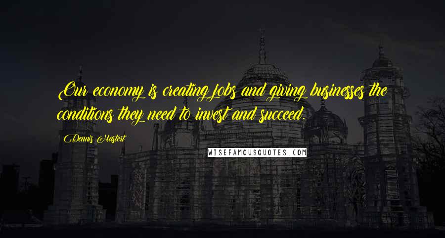 Dennis Hastert Quotes: Our economy is creating jobs and giving businesses the conditions they need to invest and succeed.