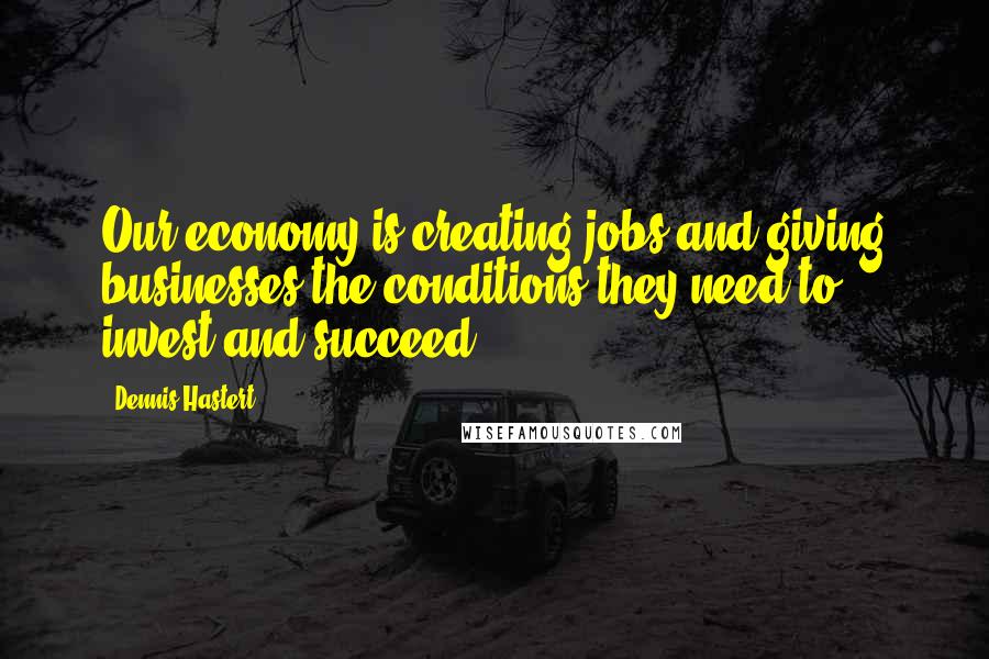 Dennis Hastert Quotes: Our economy is creating jobs and giving businesses the conditions they need to invest and succeed.
