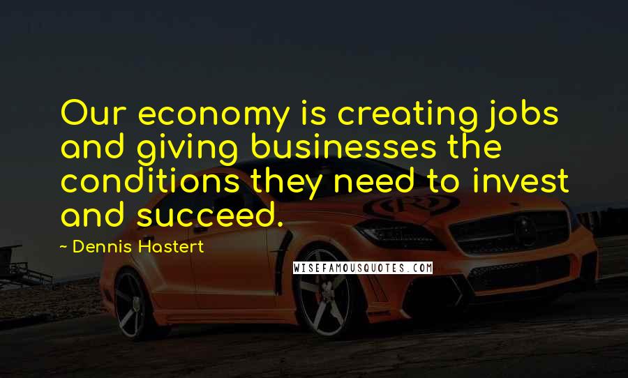 Dennis Hastert Quotes: Our economy is creating jobs and giving businesses the conditions they need to invest and succeed.