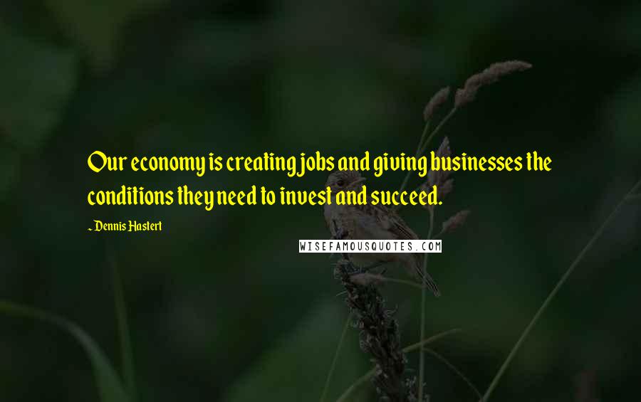 Dennis Hastert Quotes: Our economy is creating jobs and giving businesses the conditions they need to invest and succeed.