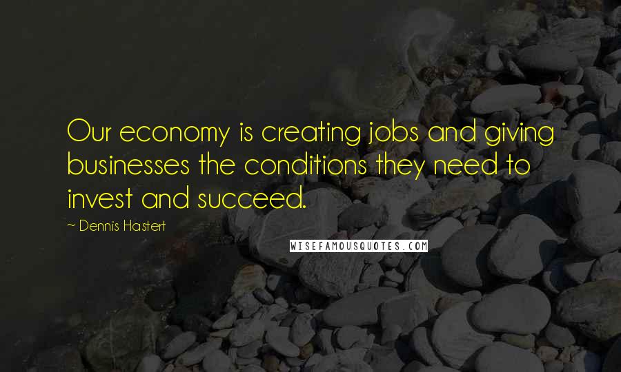 Dennis Hastert Quotes: Our economy is creating jobs and giving businesses the conditions they need to invest and succeed.