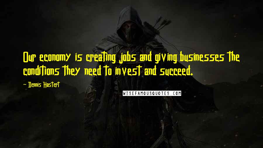 Dennis Hastert Quotes: Our economy is creating jobs and giving businesses the conditions they need to invest and succeed.