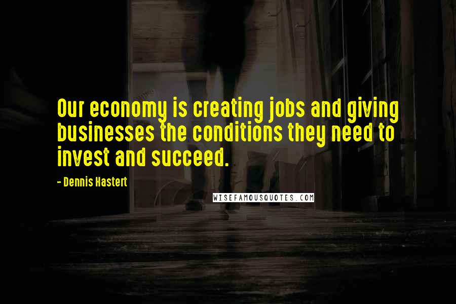 Dennis Hastert Quotes: Our economy is creating jobs and giving businesses the conditions they need to invest and succeed.