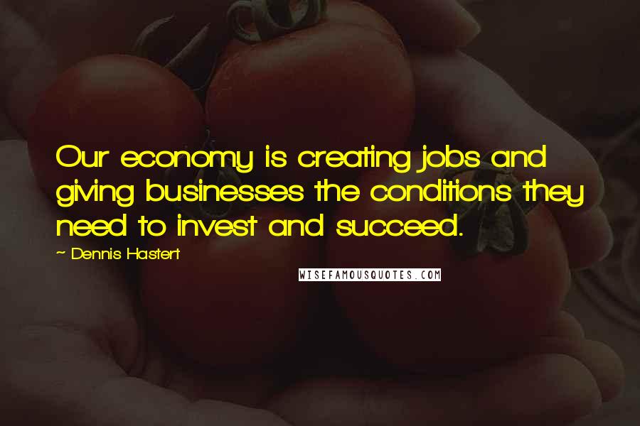 Dennis Hastert Quotes: Our economy is creating jobs and giving businesses the conditions they need to invest and succeed.