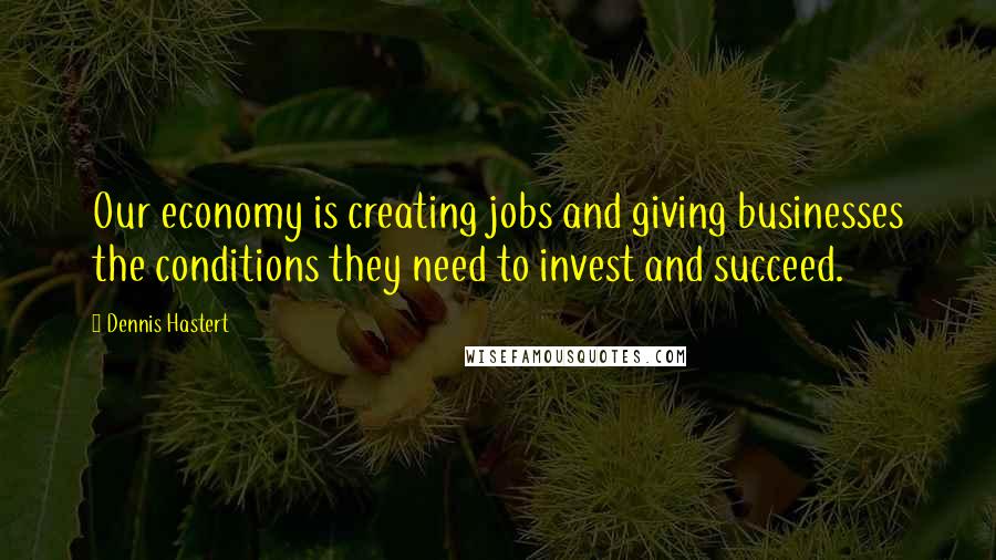 Dennis Hastert Quotes: Our economy is creating jobs and giving businesses the conditions they need to invest and succeed.
