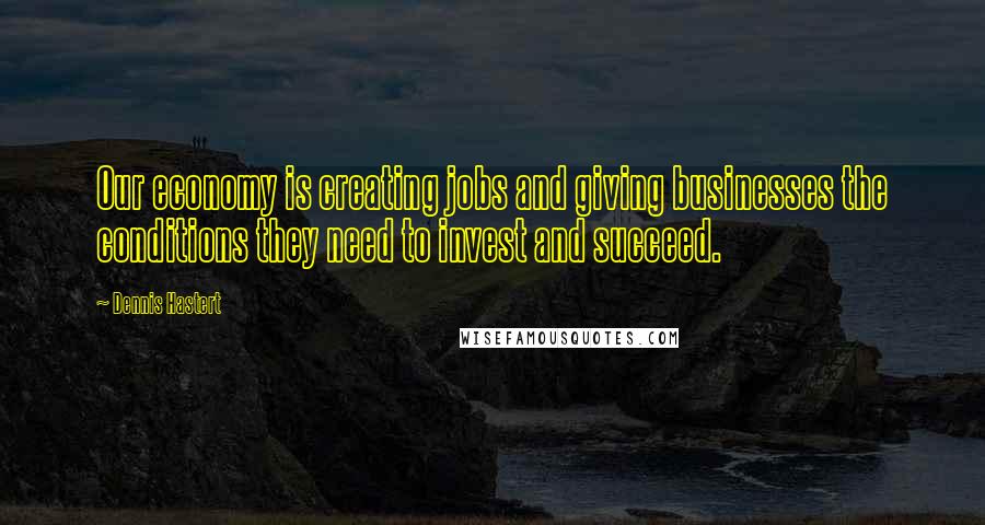 Dennis Hastert Quotes: Our economy is creating jobs and giving businesses the conditions they need to invest and succeed.