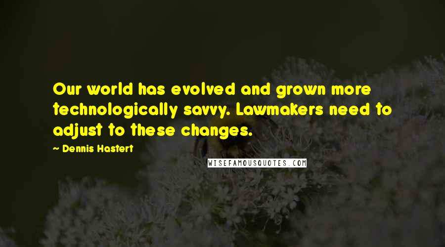 Dennis Hastert Quotes: Our world has evolved and grown more technologically savvy. Lawmakers need to adjust to these changes.