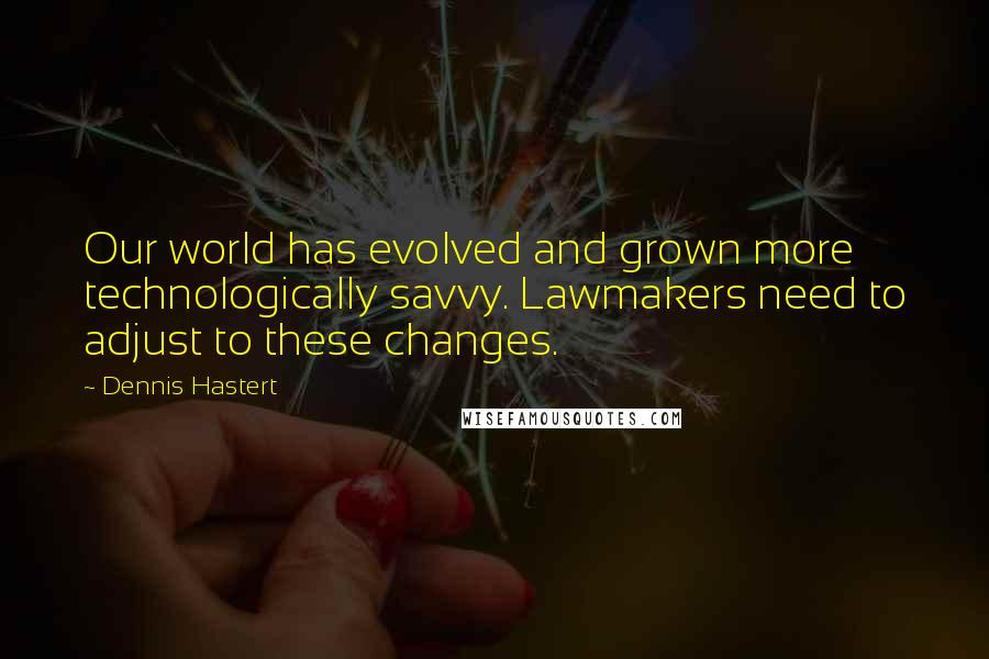 Dennis Hastert Quotes: Our world has evolved and grown more technologically savvy. Lawmakers need to adjust to these changes.