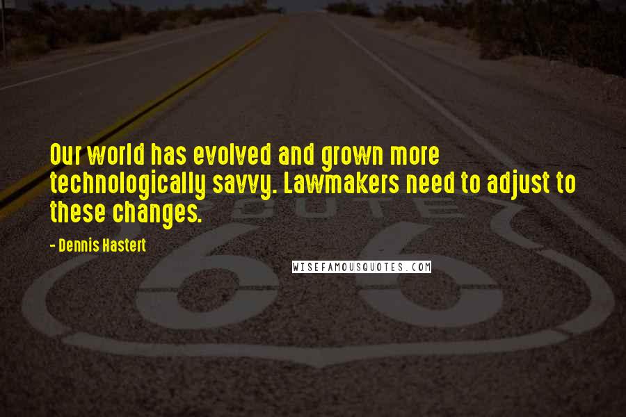 Dennis Hastert Quotes: Our world has evolved and grown more technologically savvy. Lawmakers need to adjust to these changes.