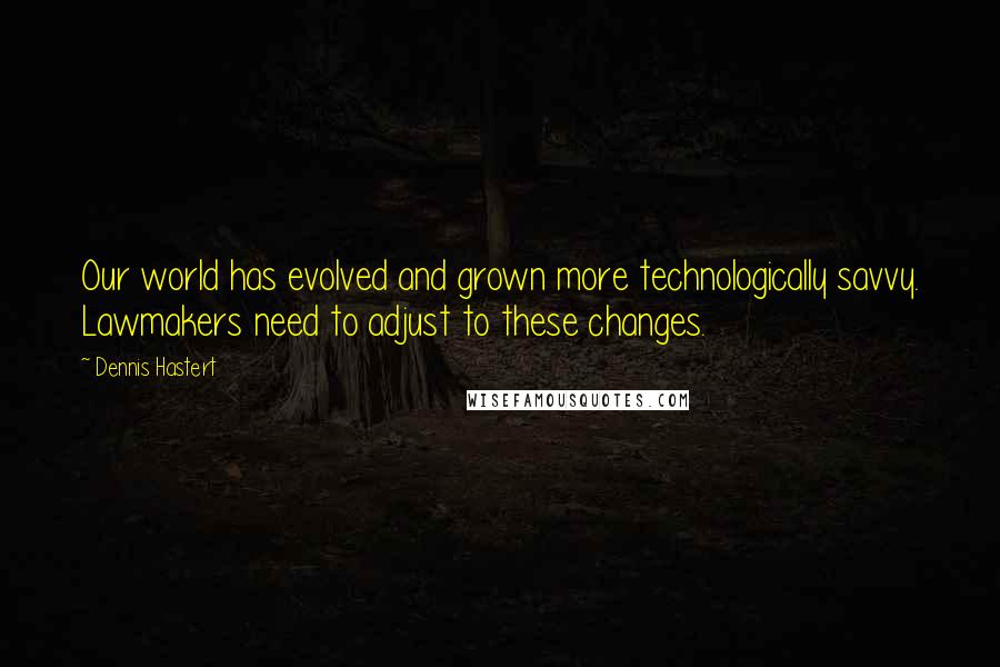 Dennis Hastert Quotes: Our world has evolved and grown more technologically savvy. Lawmakers need to adjust to these changes.