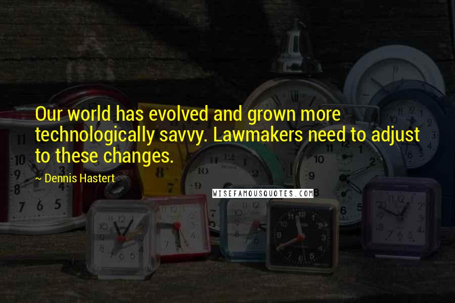 Dennis Hastert Quotes: Our world has evolved and grown more technologically savvy. Lawmakers need to adjust to these changes.