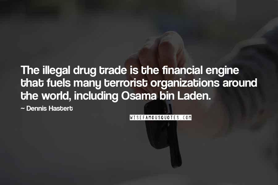 Dennis Hastert Quotes: The illegal drug trade is the financial engine that fuels many terrorist organizations around the world, including Osama bin Laden.