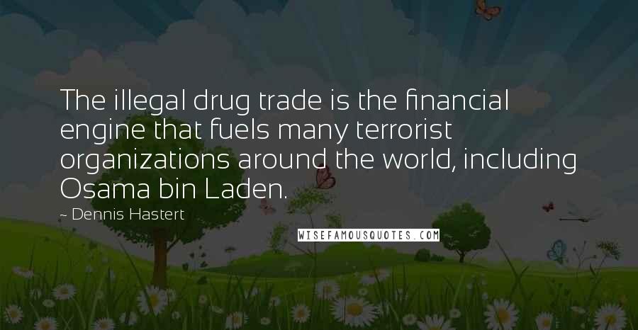 Dennis Hastert Quotes: The illegal drug trade is the financial engine that fuels many terrorist organizations around the world, including Osama bin Laden.